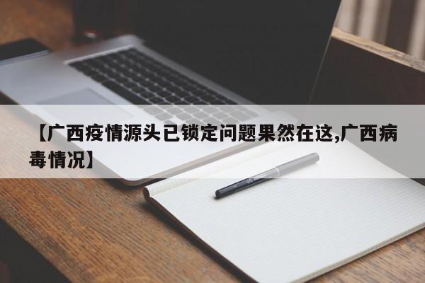 【广西疫情源头已锁定问题果然在这,广西病毒情况】