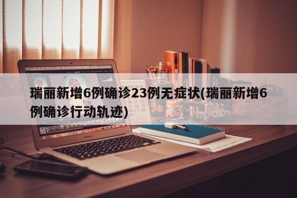瑞丽新增6例确诊23例无症状(瑞丽新增6例确诊行动轨迹)
