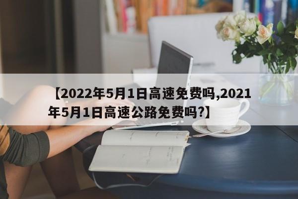 【2022年5月1日高速免费吗,2021年5月1日高速公路免费吗?】