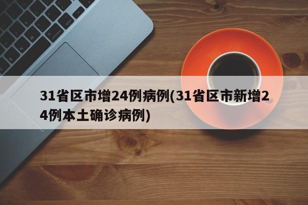31省区市增24例病例(31省区市新增24例本土确诊病例)