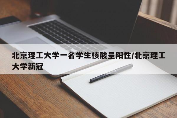 北京理工大学一名学生核酸呈阳性/北京理工大学新冠