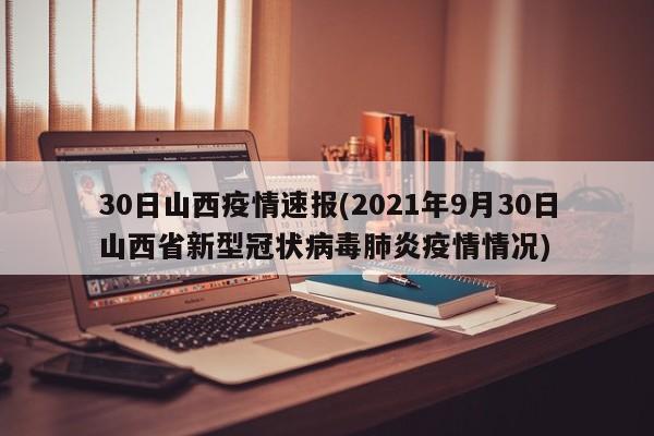 30日山西疫情速报(2021年9月30日山西省新型冠状病毒肺炎疫情情况)