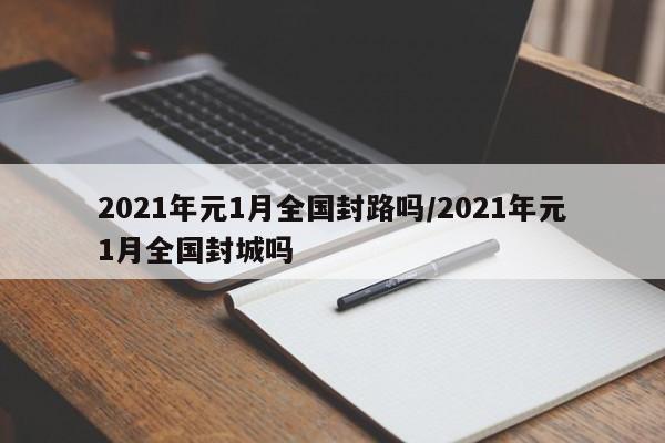 2021年元1月全国封路吗/2021年元1月全国封城吗