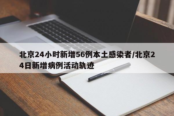 北京24小时新增56例本土感染者/北京24日新增病例活动轨迹