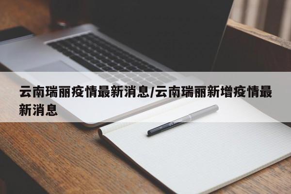 云南瑞丽疫情最新消息/云南瑞丽新增疫情最新消息