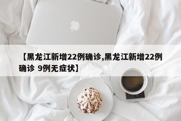 【黑龙江新增22例确诊,黑龙江新增22例确诊 9例无症状】