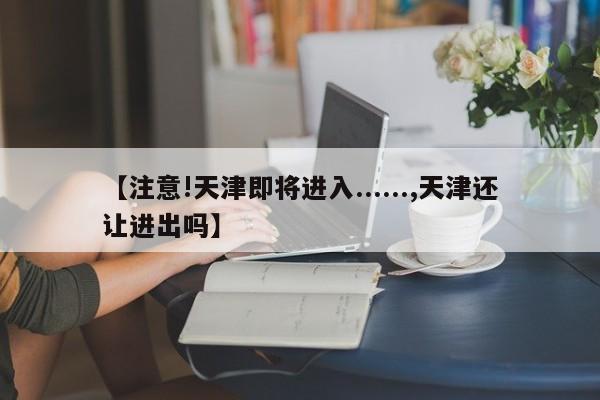 【注意!天津即将进入......,天津还让进出吗】
