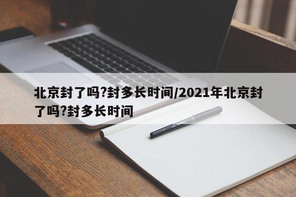 北京封了吗?封多长时间/2021年北京封了吗?封多长时间