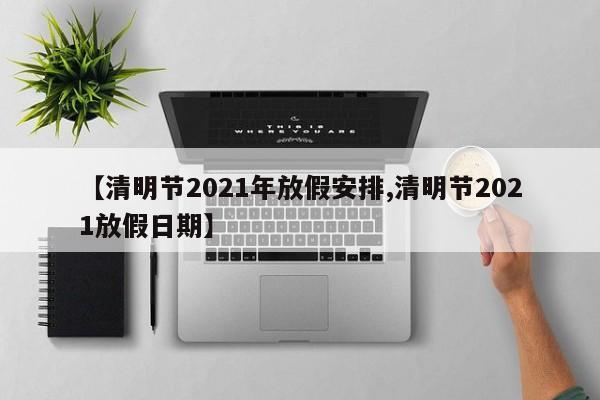 【清明节2021年放假安排,清明节2021放假日期】