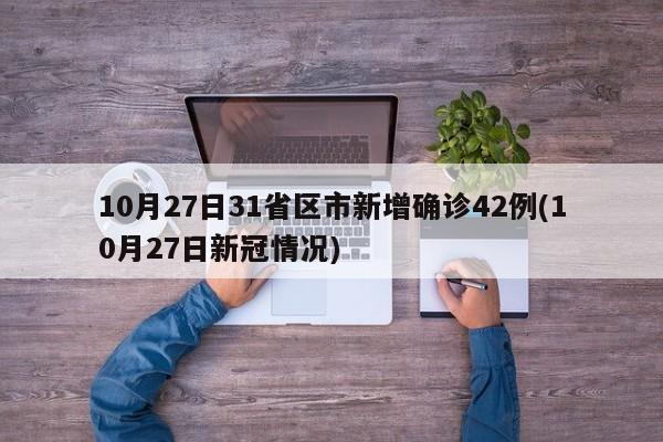 10月27日31省区市新增确诊42例(10月27日新冠情况)