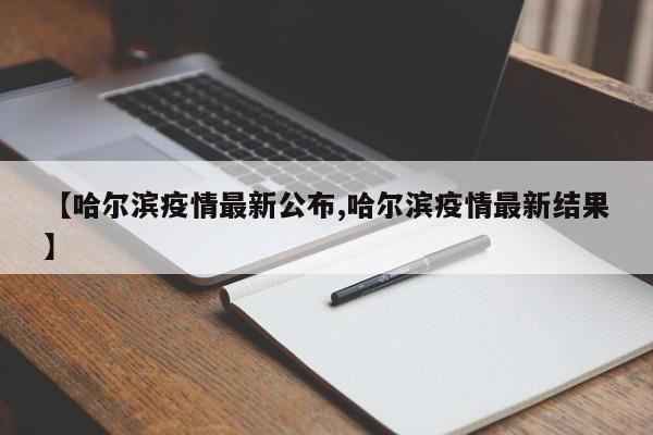 【哈尔滨疫情最新公布,哈尔滨疫情最新结果】