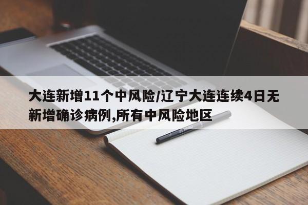 大连新增11个中风险/辽宁大连连续4日无新增确诊病例,所有中风险地区
