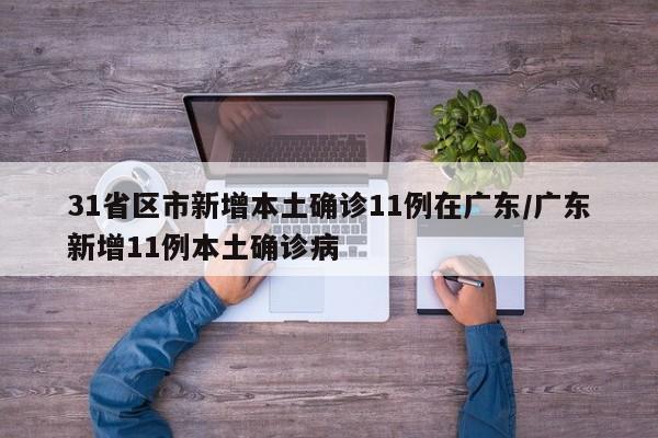 31省区市新增本土确诊11例在广东/广东新增11例本土确诊病