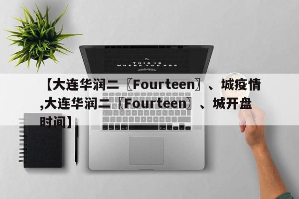 【大连华润二〖Fourteen〗、城疫情,大连华润二〖Fourteen〗、城开盘时间】