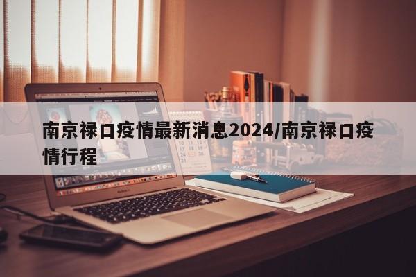 南京禄口疫情最新消息2024/南京禄口疫情行程