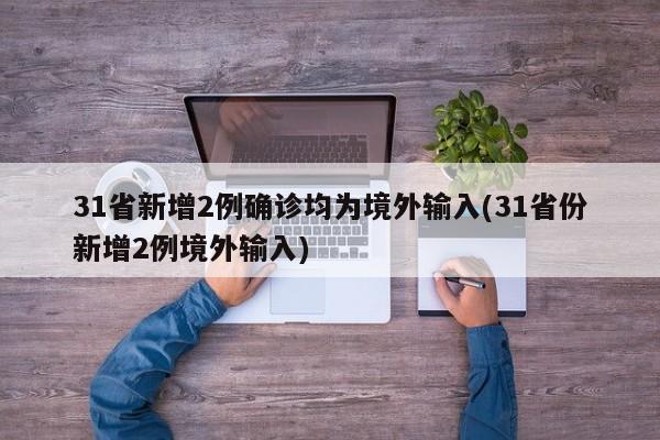 31省新增2例确诊均为境外输入(31省份新增2例境外输入)