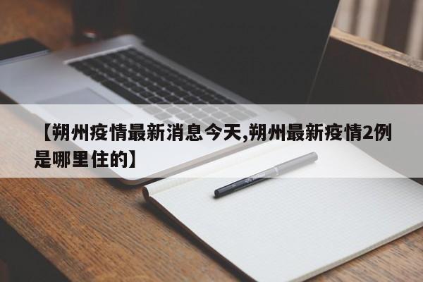 【朔州疫情最新消息今天,朔州最新疫情2例是哪里住的】