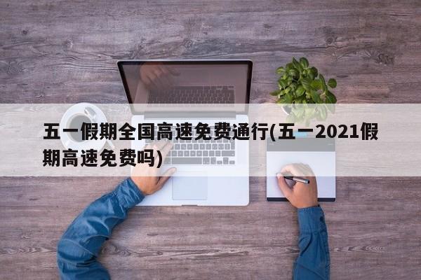 五一假期全国高速免费通行(五一2021假期高速免费吗)