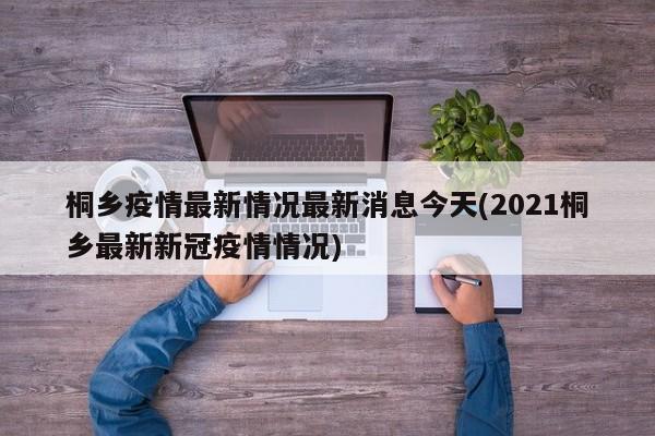 桐乡疫情最新情况最新消息今天(2021桐乡最新新冠疫情情况)