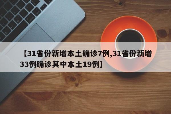 【31省份新增本土确诊7例,31省份新增33例确诊其中本土19例】