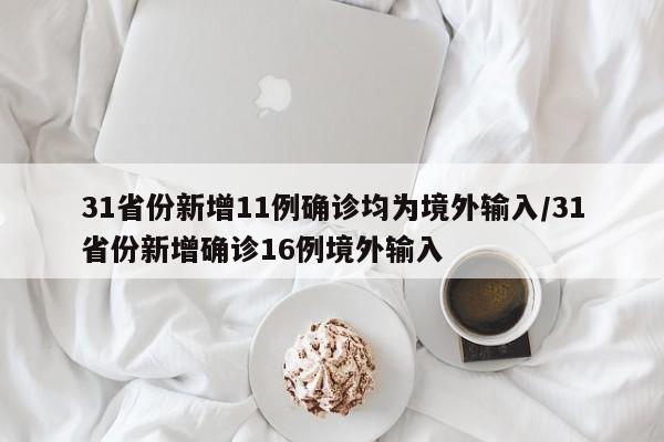 31省份新增11例确诊均为境外输入/31省份新增确诊16例境外输入