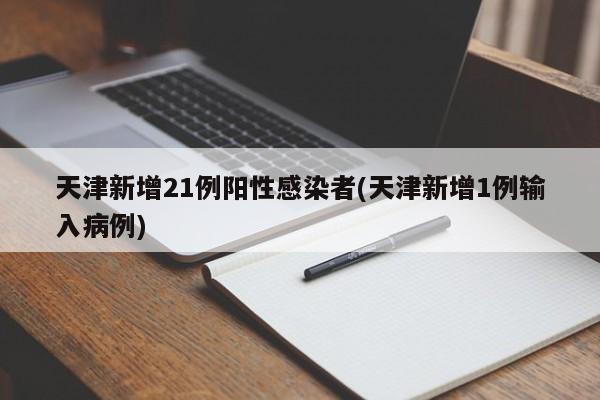 天津新增21例阳性感染者(天津新增1例输入病例)