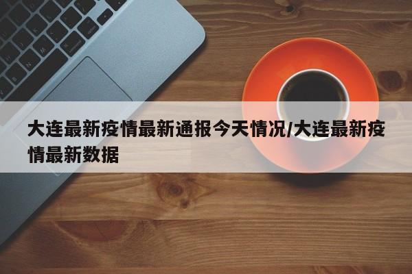 大连最新疫情最新通报今天情况/大连最新疫情最新数据