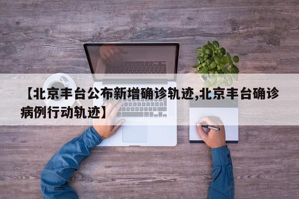 【北京丰台公布新增确诊轨迹,北京丰台确诊病例行动轨迹】