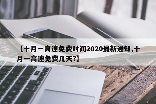 【十月一高速免费时间2020最新通知,十月一高速免费几天?】