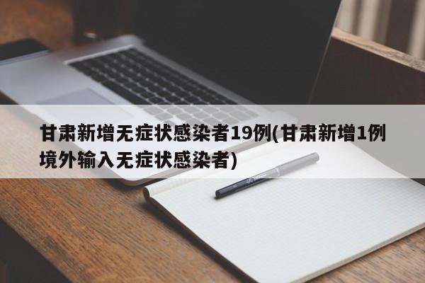 甘肃新增无症状感染者19例(甘肃新增1例境外输入无症状感染者)