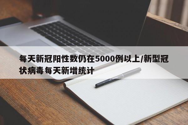每天新冠阳性数仍在5000例以上/新型冠状病毒每天新增统计