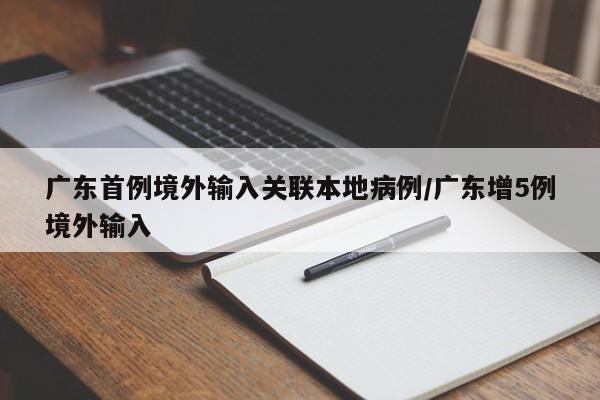 广东首例境外输入关联本地病例/广东增5例境外输入