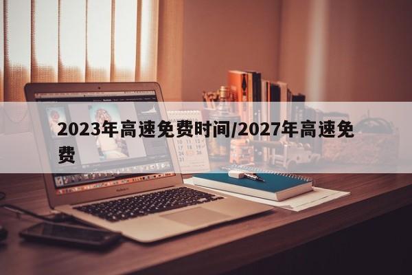 2023年高速免费时间/2027年高速免费