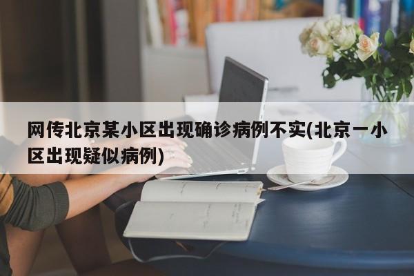 网传北京某小区出现确诊病例不实(北京一小区出现疑似病例)