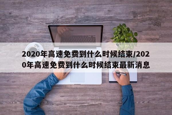 2020年高速免费到什么时候结束/2020年高速免费到什么时候结束最新消息